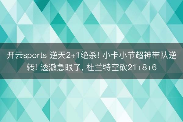 开云sports 逆天2+1绝杀! 小卡小节超神带队逆转! 透澈急眼了， 杜兰特空砍21+8+6