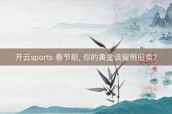 开云sports 春节前， 你的黄金该留照旧卖?
