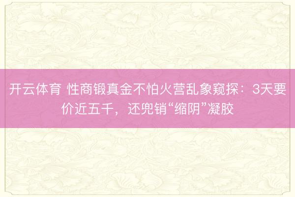 开云体育 性商锻真金不怕火营乱象窥探：3天要价近五千，还兜销“缩阴”凝胶