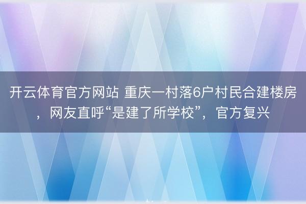 开云体育官方网站 重庆一村落6户村民合建楼房，网友直呼“是建了所学校”，官方复兴
