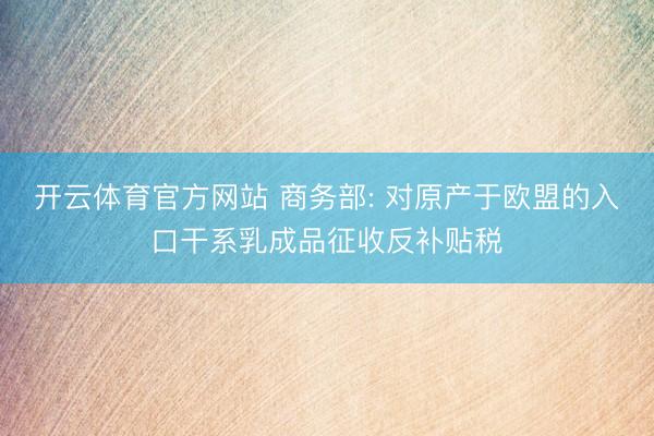 开云体育官方网站 商务部: 对原产于欧盟的入口干系乳成品征收反补贴税