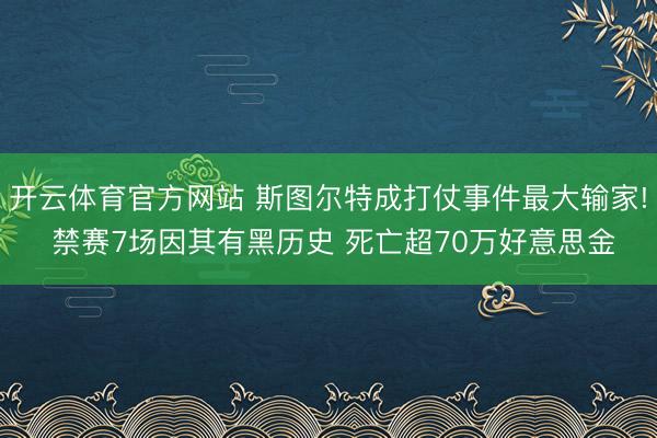 开云体育官方网站 斯图尔特成打仗事件最大输家! 禁赛7场因其有黑历史 死亡超70万好意思金