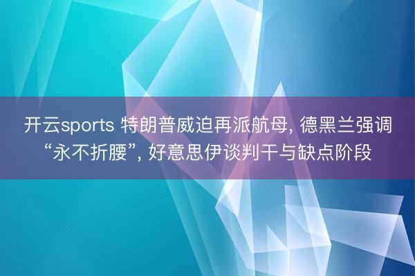 开云sports 特朗普威迫再派航母， 德黑兰强调“永不折腰”， 好意思伊谈判干与缺点阶段