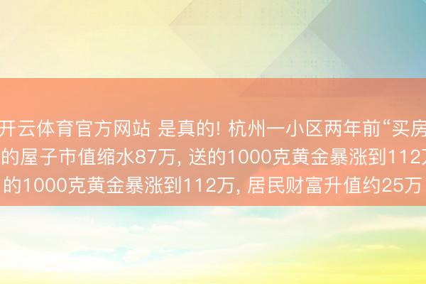 开云体育官方网站 是真的! 杭州一小区两年前“买房送黄金”， 如今250万的屋子市值缩水87万， 送的1000克黄金暴涨到112万， 居民财富升值约25万