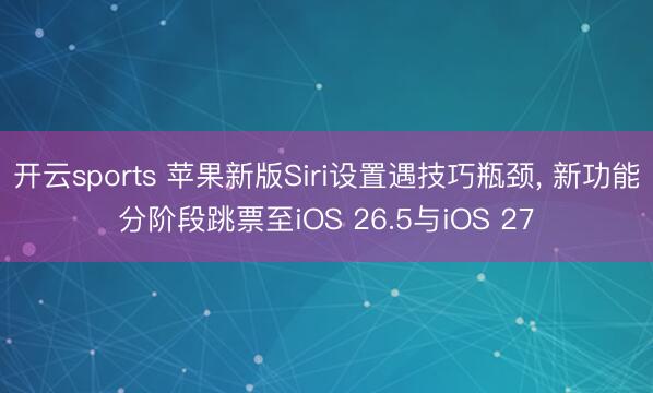 开云sports 苹果新版Siri设置遇技巧瓶颈， 新功能分阶段跳票至iOS 26.5与iOS 27