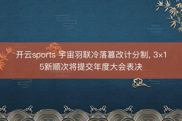 开云sports 宇宙羽联冷落篡改计分制， 3×15新顺次将提交年度大会表决