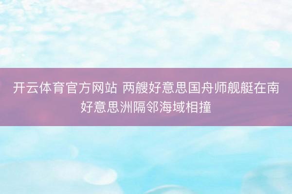 开云体育官方网站 两艘好意思国舟师舰艇在南好意思洲隔邻海域相撞