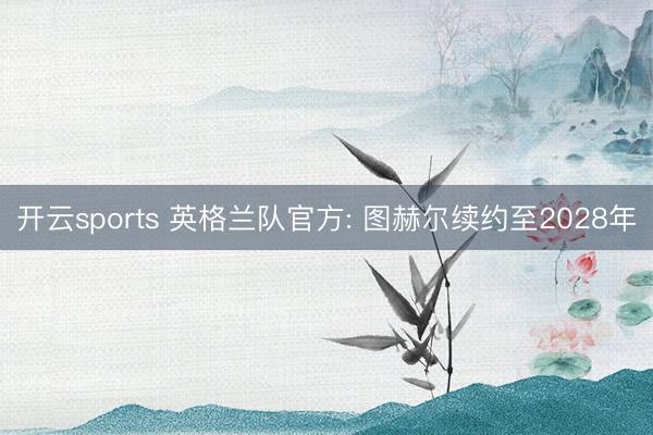 开云sports 英格兰队官方: 图赫尔续约至2028年