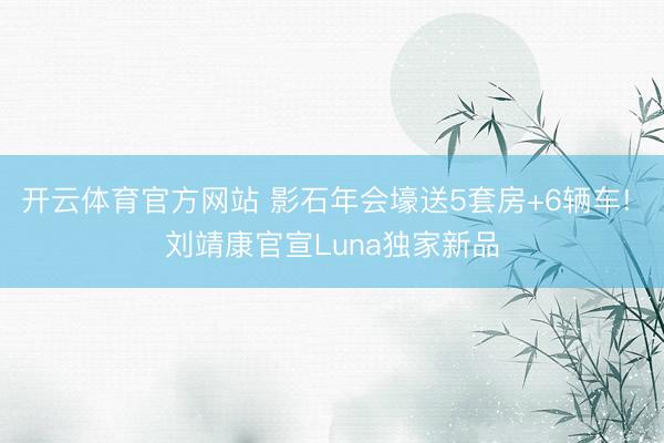 开云体育官方网站 影石年会壕送5套房+6辆车! 刘靖康官宣Luna独家新品