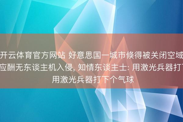 开云体育官方网站 好意思国一城市倏得被关闭空域， 官方称应酬无东谈主机入侵， 知情东谈主士: 用激光兵器打下个气球