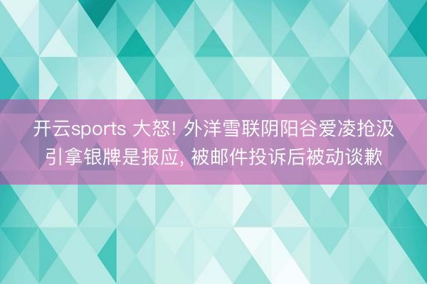 开云sports 大怒! 外洋雪联阴阳谷爱凌抢汲引拿银牌是报应， 被邮件投诉后被动谈歉