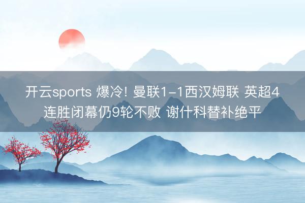 开云sports 爆冷! 曼联1-1西汉姆联 英超4连胜闭幕仍9轮不败 谢什科替补绝平