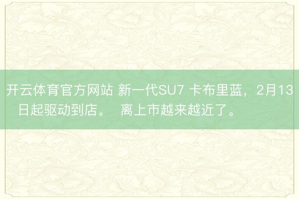 开云体育官方网站 新一代SU7 卡布里蓝，2月13日起驱动到店。  离上市越来越近了。   ​​​
