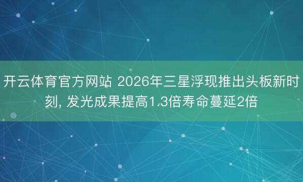 开云体育官方网站 2026年三星浮现推出头板新时刻， 发光成果提高1.3倍寿命蔓延2倍