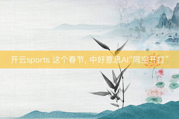 开云sports 这个春节， 中好意思AI“隔空开打”