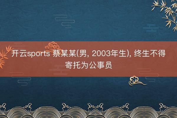 开云sports 蔡某某(男， 2003年生)， 终生不得寄托为公事员
