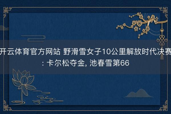 开云体育官方网站 野滑雪女子10公里解放时代决赛: 卡尔松夺金， 池春雪第66