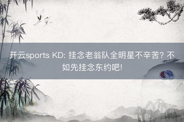 开云sports KD: 挂念老翁队全明星不辛苦? 不如先挂念东约吧!