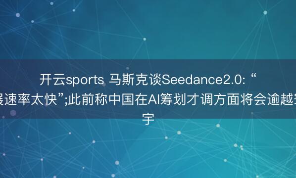 开云sports 马斯克谈Seedance2.0: “发展速率太快”;此前称中国在AI筹划才调方面将会逾越寰宇