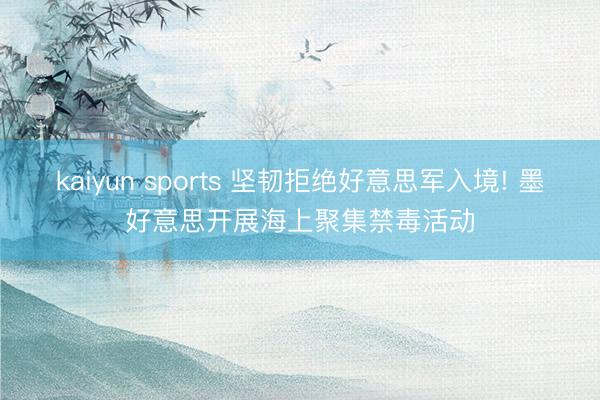 kaiyun sports 坚韧拒绝好意思军入境! 墨好意思开展海上聚集禁毒活动