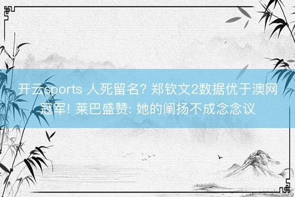 开云sports 人死留名? 郑钦文2数据优于澳网冠军! 莱巴盛赞: 她的阐扬不成念念议