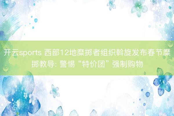 开云sports 西部12地糜掷者组织斡旋发布春节糜掷教导: 警惕 “特价团” 强制购物