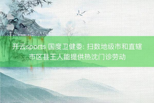 开云sports 国度卫健委: 扫数地级市和直辖市区县王人能提供热沈门诊劳动