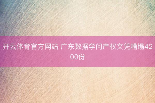 开云体育官方网站 广东数据学问产权文凭糟塌4200份