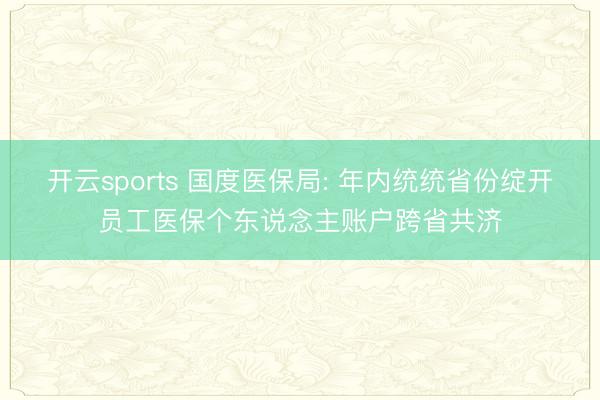 开云sports 国度医保局: 年内统统省份绽开员工医保个东说念主账户跨省共济