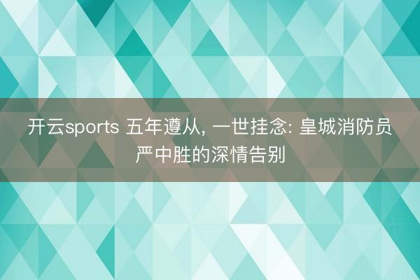 开云sports 五年遵从， 一世挂念: 皇城消防员严中胜的深情告别