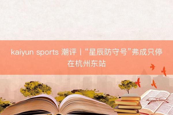 kaiyun sports 潮评丨“星辰防守号”弗成只停在杭州东站