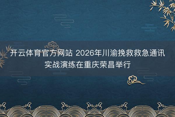 开云体育官方网站 2026年川渝挽救救急通讯实战演练在重庆荣昌举行