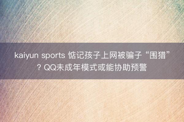 kaiyun sports 惦记孩子上网被骗子 “围猎”? QQ未成年模式或能协助预警