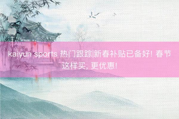 kaiyun sports 热门跟踪|新春补贴已备好! 春节这样买， 更优惠!