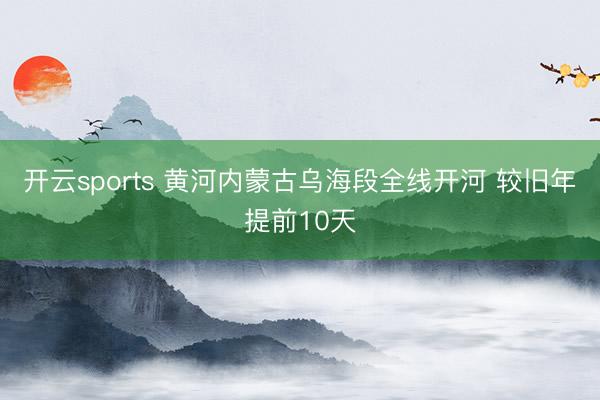 开云sports 黄河内蒙古乌海段全线开河 较旧年提前10天