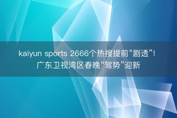 kaiyun sports 2666个热搜提前“剧透”! 广东卫视湾区春晚“驾势”迎新
