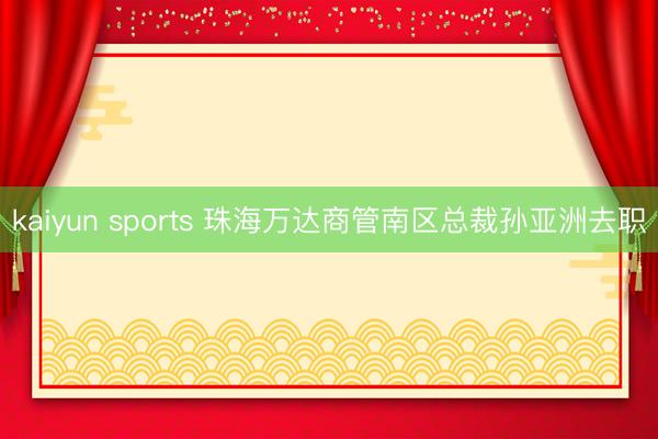 kaiyun sports 珠海万达商管南区总裁孙亚洲去职