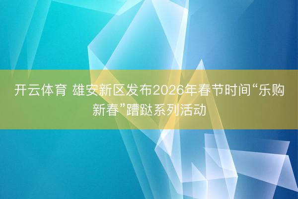 开云体育 雄安新区发布2026年春节时间“乐购新春”蹧跶系列活动