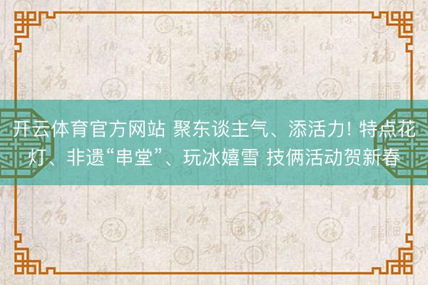 开云体育官方网站 聚东谈主气、添活力! 特点花灯、非遗“串堂”、玩冰嬉雪 技俩活动贺新春