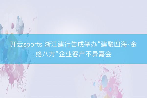 开云sports 浙江建行告成举办“建融四海·金络八方”企业客户不异嘉会