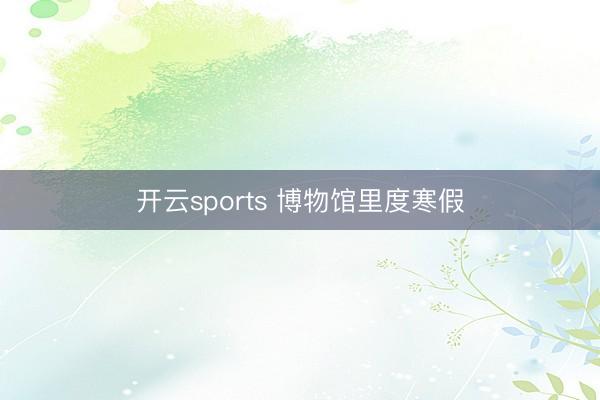 开云sports 博物馆里度寒假