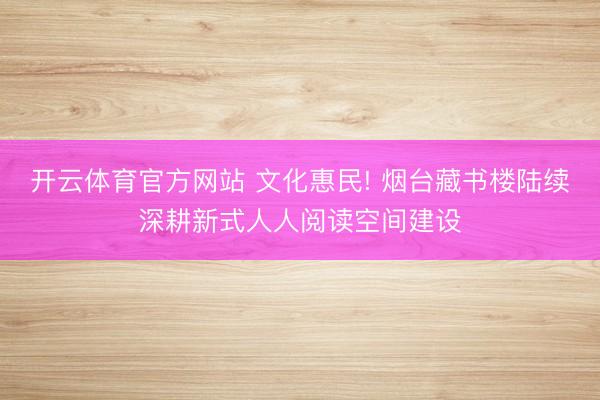 开云体育官方网站 文化惠民! 烟台藏书楼陆续深耕新式人人阅读空间建设