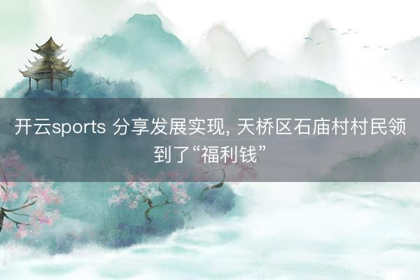 开云sports 分享发展实现， 天桥区石庙村村民领到了“福利钱”