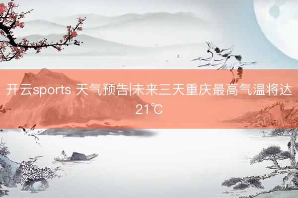 开云sports 天气预告|未来三天重庆最高气温将达21℃