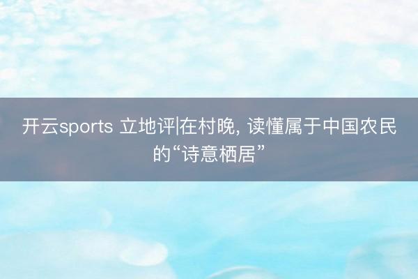 开云sports 立地评|在村晚， 读懂属于中国农民的“诗意栖居”