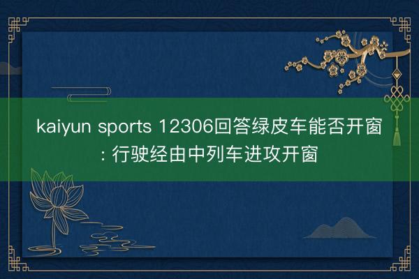kaiyun sports 12306回答绿皮车能否开窗: 行驶经由中列车进攻开窗