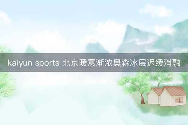 kaiyun sports 北京暖意渐浓奥森冰层迟缓消融