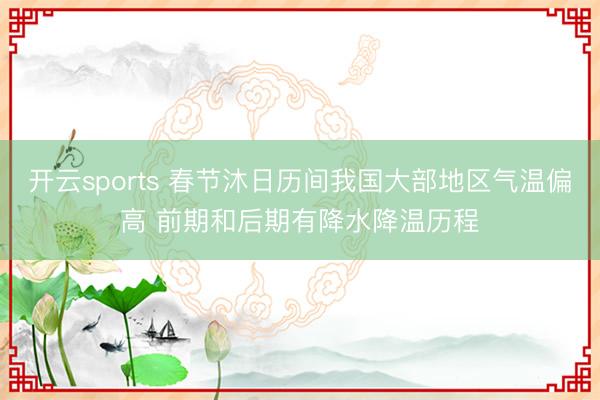 开云sports 春节沐日历间我国大部地区气温偏高 前期和后期有降水降温历程