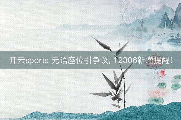 开云sports 无语座位引争议， 12306新增提醒!