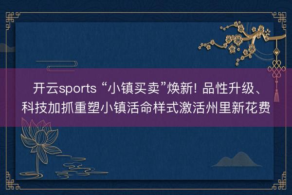 开云sports “小镇买卖”焕新! 品性升级、科技加抓重塑小镇活命样式激活州里新花费